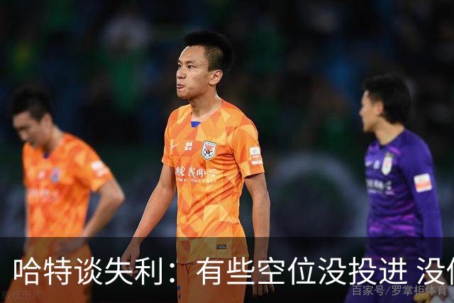 哈特谈失利：有些空位没投进 没做好防守导致未能按自己节奏打