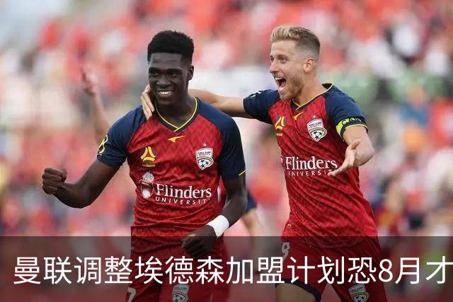 曼联调整埃德森加盟计划恐8月才报到！拉什福德拒绝拜仁，仍非巴萨不去